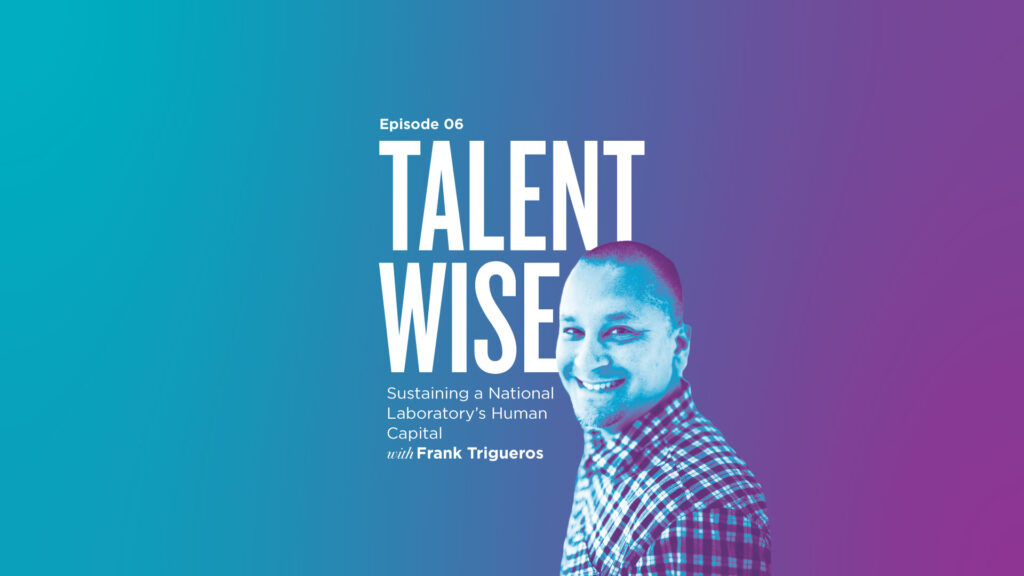 TalentWise, a podcast by Markstein. Hosted by Danny Markstein. Episode 6: Sustaining a National Laboratory’s Human Capital with Frank Trigueros